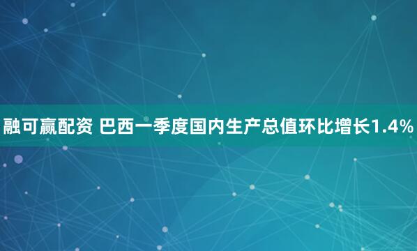 融可赢配资 巴西一季度国内生产总值环比增长1.4%