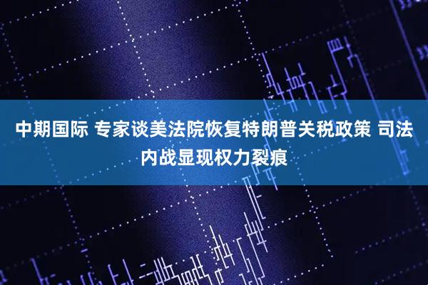 中期国际 专家谈美法院恢复特朗普关税政策 司法内战显现权力裂痕