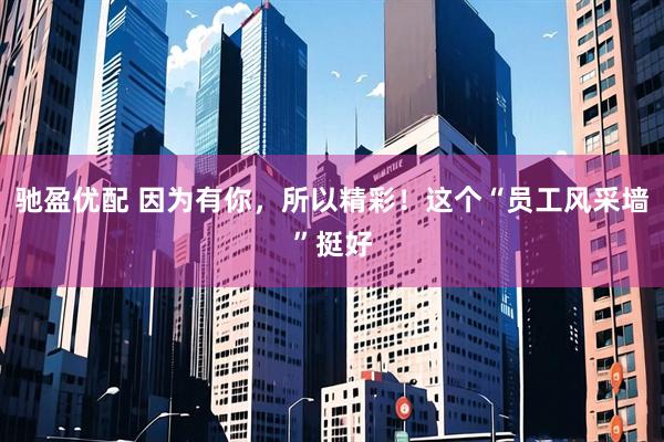 驰盈优配 因为有你，所以精彩！这个“员工风采墙”挺好