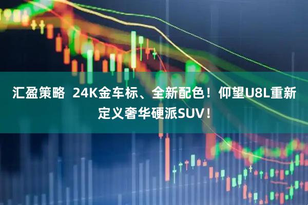 汇盈策略  24K金车标、全新配色！仰望U8L重新定义奢华硬派SUV！