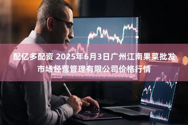 配亿多配资 2025年6月3日广州江南果菜批发市场经营管理有限公司价格行情