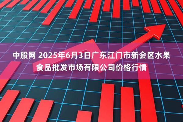中股网 2025年6月3日广东江门市新会区水果食品批发市场有限公司价格行情