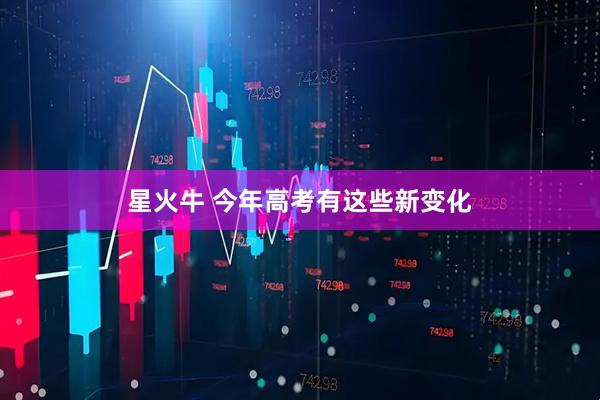 星火牛 今年高考有这些新变化