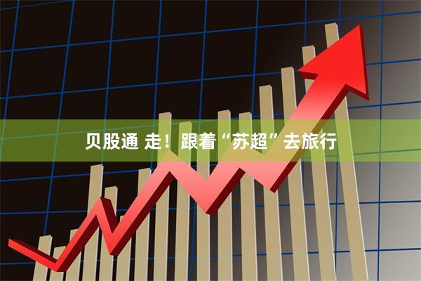 贝股通 走！跟着“苏超”去旅行