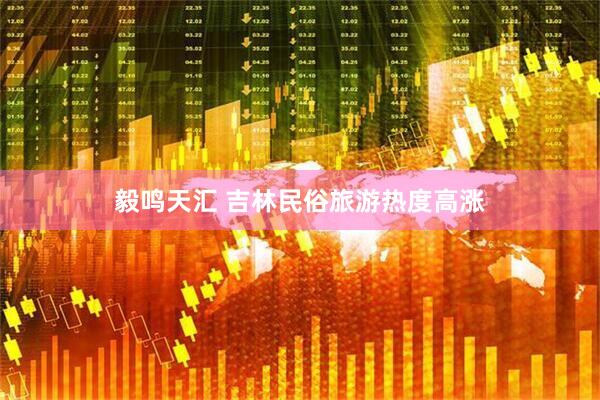 毅鸣天汇 吉林民俗旅游热度高涨