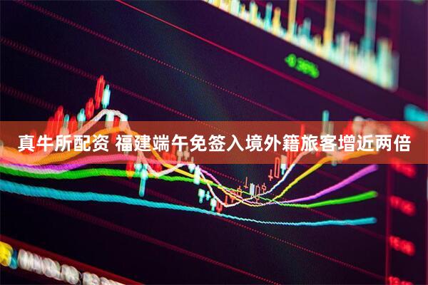 真牛所配资 福建端午免签入境外籍旅客增近两倍