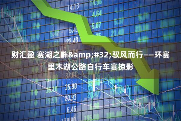 财汇盈 赛湖之畔&#32;驭风而行——环赛里木湖公路自行车赛掠影