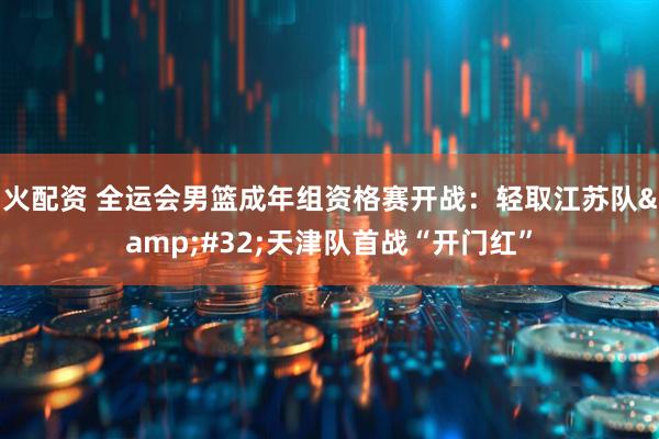 火配资 全运会男篮成年组资格赛开战：轻取江苏队&#32;天津队首战“开门红”