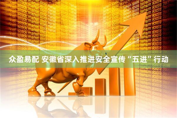 众盈易配 安徽省深入推进安全宣传“五进”行动