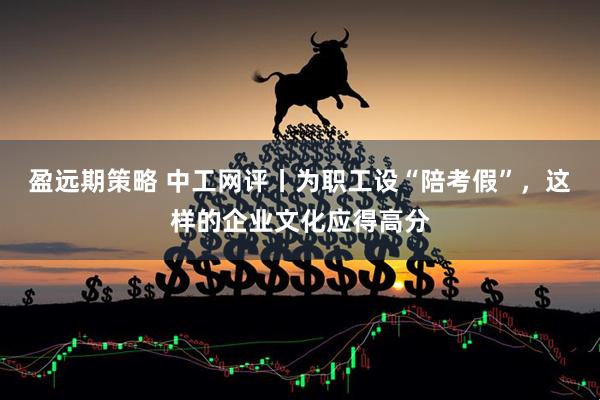 盈远期策略 中工网评丨为职工设“陪考假”，这样的企业文化应得高分