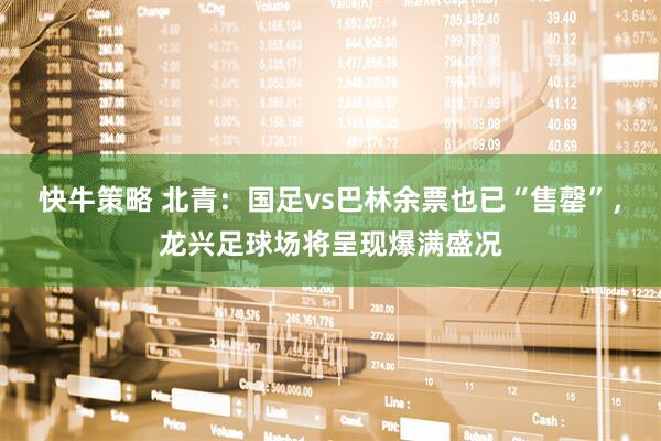 快牛策略 北青：国足vs巴林余票也已“售罄”，龙兴足球场将呈现爆满盛况