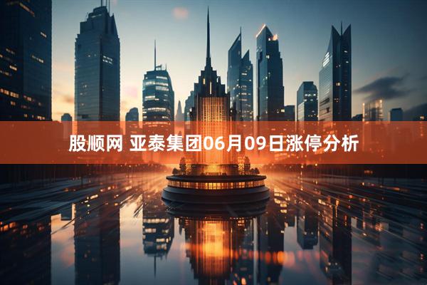 股顺网 亚泰集团06月09日涨停分析