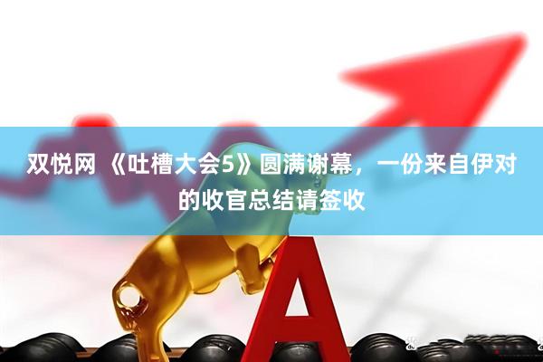 双悦网 《吐槽大会5》圆满谢幕，一份来自伊对的收官总结请签收