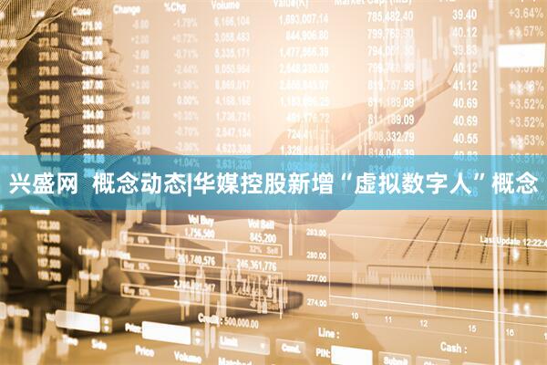 兴盛网  概念动态|华媒控股新增“虚拟数字人”概念