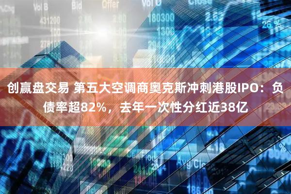 创赢盘交易 第五大空调商奥克斯冲刺港股IPO：负债率超82%，去年一次性分红近38亿