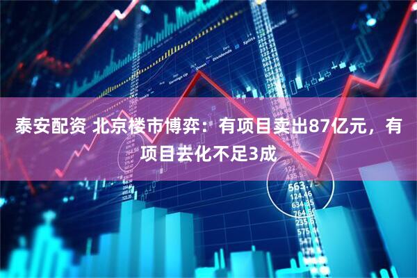 泰安配资 北京楼市博弈：有项目卖出87亿元，有项目去化不足3成