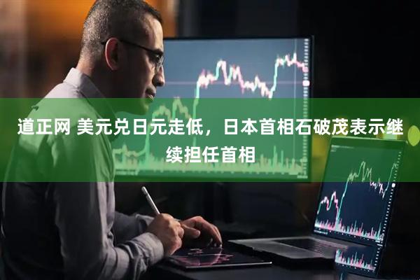 道正网 美元兑日元走低，日本首相石破茂表示继续担任首相