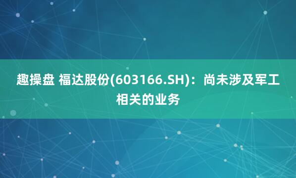 趣操盘 福达股份(603166.SH)：尚未涉及军工相关的业务