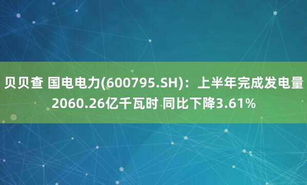 贝贝查 国电电力(600795.SH)：上半年完成发电量2060.26亿千瓦时 同比下降3.61%
