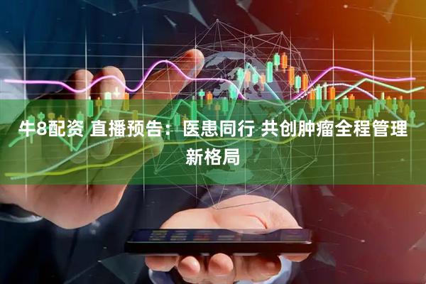 牛8配资 直播预告：医患同行 共创肿瘤全程管理新格局