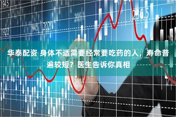 华泰配资 身体不适需要经常要吃药的人，寿命普遍较短？医生告诉你真相