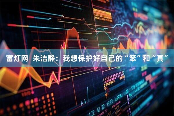 富灯网  朱洁静：我想保护好自己的“笨”和“真”