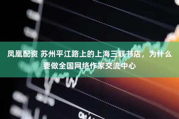 凤凰配资 苏州平江路上的上海三联书店，为什么要做全国网络作家交流中心