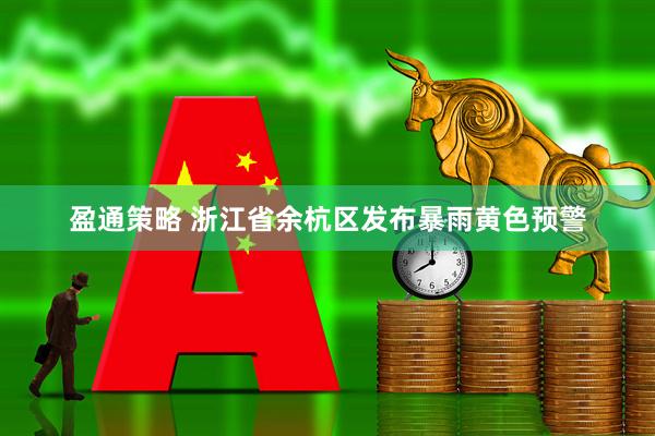 盈通策略 浙江省余杭区发布暴雨黄色预警