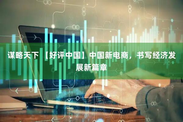 谋略天下 【好评中国】中国新电商，书写经济发展新篇章