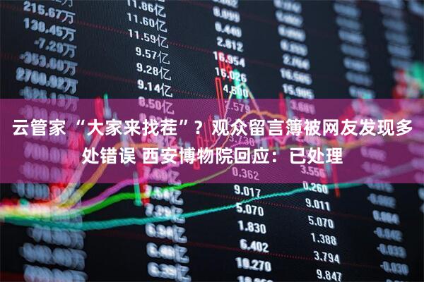 云管家 “大家来找茬”？观众留言簿被网友发现多处错误 西安博物院回应：已处理