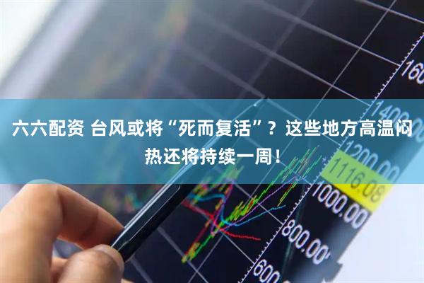 六六配资 台风或将“死而复活”？这些地方高温闷热还将持续一周！