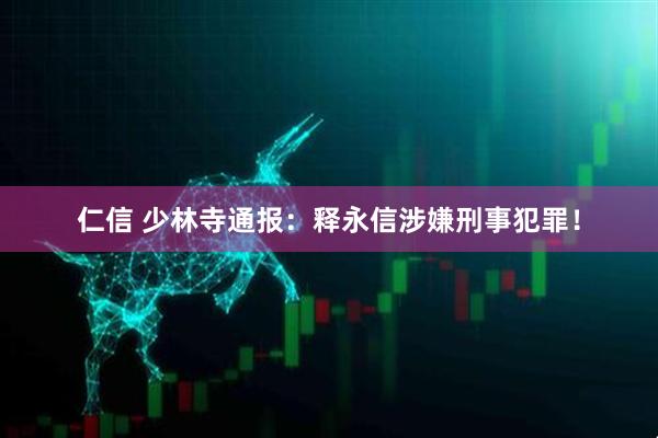 仁信 少林寺通报：释永信涉嫌刑事犯罪！