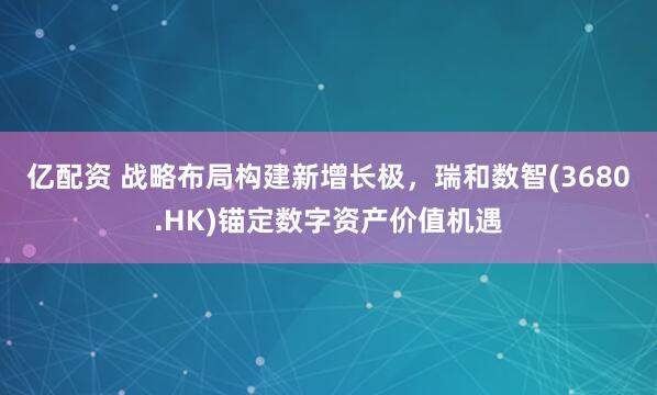 亿配资 战略布局构建新增长极，瑞和数智(3680.HK)锚定数字资产价值机遇