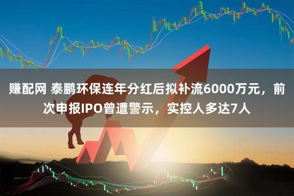 赚配网 泰鹏环保连年分红后拟补流6000万元，前次申报IPO曾遭警示，实控人多达7人