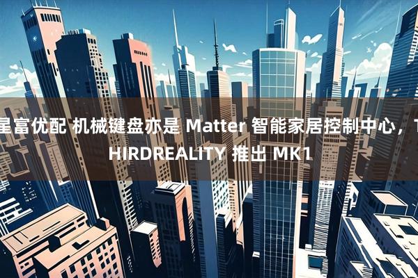 星富优配 机械键盘亦是 Matter 智能家居控制中心，THIRDREALITY 推出 MK1