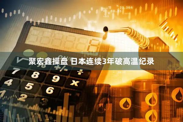 聚宏鑫操盘 日本连续3年破高温纪录