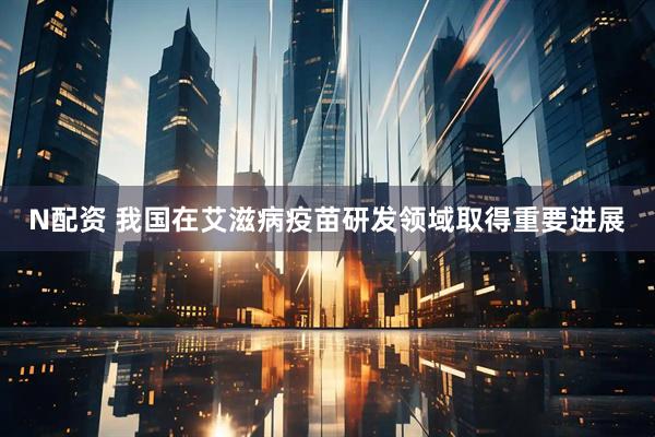 N配资 我国在艾滋病疫苗研发领域取得重要进展