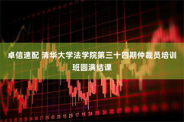 卓信速配 清华大学法学院第三十四期仲裁员培训班圆满结课