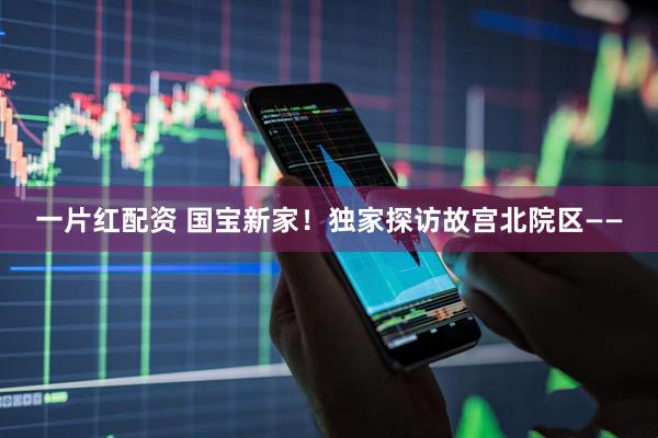 一片红配资 国宝新家！独家探访故宫北院区——