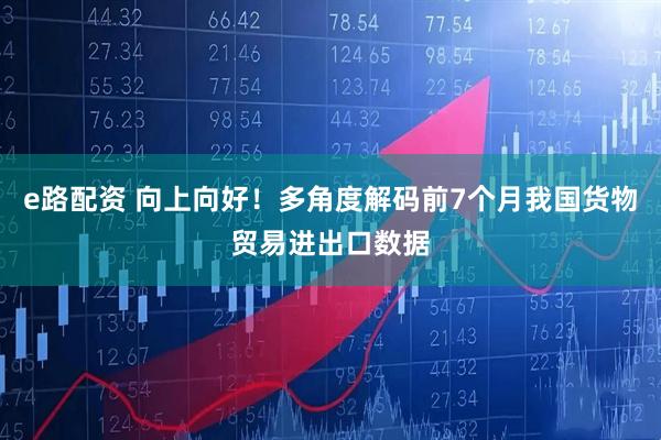 e路配资 向上向好！多角度解码前7个月我国货物贸易进出口数据