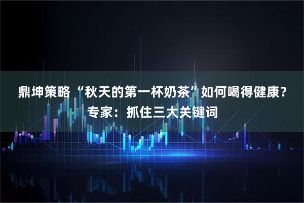 鼎坤策略 “秋天的第一杯奶茶”如何喝得健康？专家：抓住三大关键词