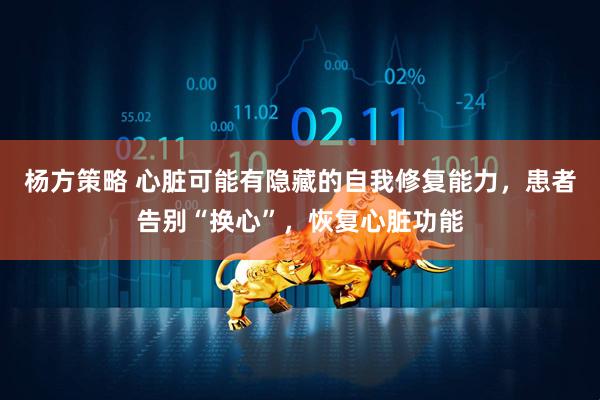 杨方策略 心脏可能有隐藏的自我修复能力，患者告别“换心”，恢复心脏功能