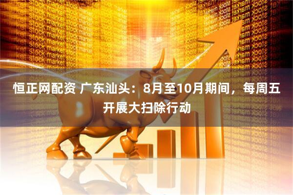 恒正网配资 广东汕头：8月至10月期间，每周五开展大扫除行动