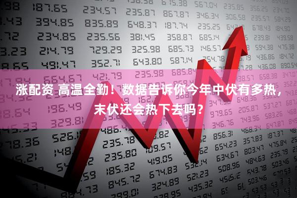 涨配资 高温全勤！数据告诉你今年中伏有多热，末伏还会热下去吗？