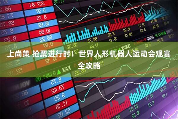 上尚策 抢票进行时！世界人形机器人运动会观赛全攻略