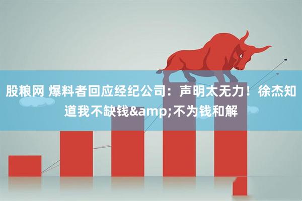 股粮网 爆料者回应经纪公司：声明太无力！徐杰知道我不缺钱&不为钱和解