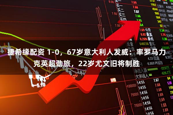 捷希缘配资 1-0，67岁意大利人发威：率罗马力克英超劲旅，22岁尤文旧将制胜