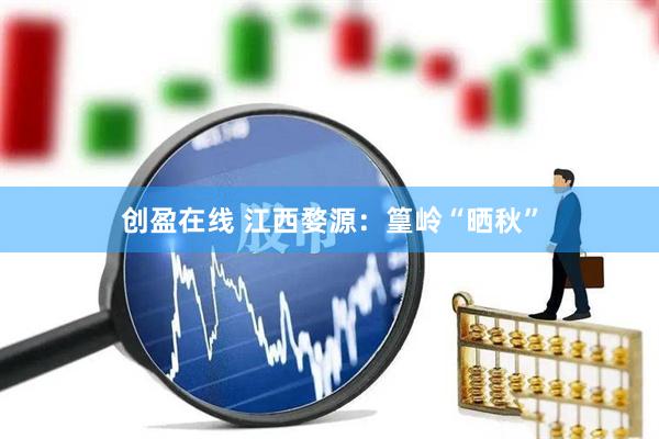 创盈在线 江西婺源：篁岭“晒秋”