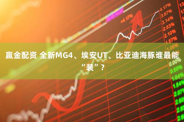 赢金配资 全新MG4、埃安UT、比亚迪海豚谁最能“装”？
