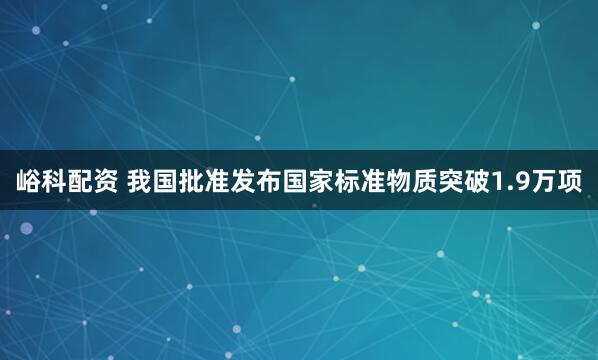 峪科配资 我国批准发布国家标准物质突破1.9万项
